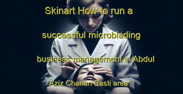 Skinart How to run a successful microblading business management in Abdul Aziz Chanan Basti area | MicrobladingTraining | MicrobladingClasses | SkinartTraining-Pakistan